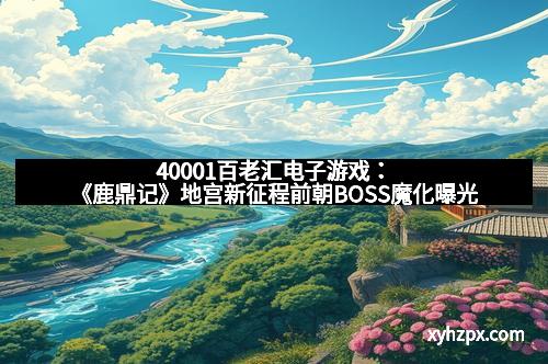 40001百老汇电子游戏：《鹿鼎记》地宫新征程前朝BOSS魔化曝光