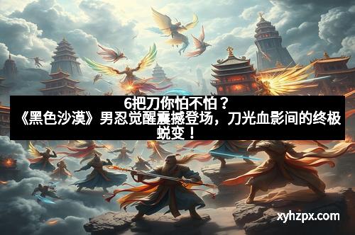 6把刀你怕不怕？《黑色沙漠》男忍觉醒震撼登场，刀光血影间的终极蜕变！