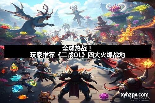 全球热战！玩家推荐《二战OL》四大火爆战地